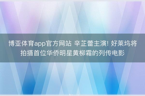 博亚体育app官方网站 辛芷蕾主演! 好莱坞将拍摄首位华侨明星黄柳霜的列传电影