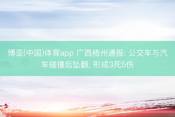 博亚(中国)体育app 广西梧州通报: 公交车与汽车碰撞后坠翻，<a href=