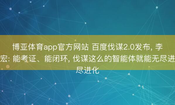 博亚体育app官方网站 百度伐谋2.0发布, 李彦宏: 能考证、能闭环, 伐谋这么的智能体就能无尽进化