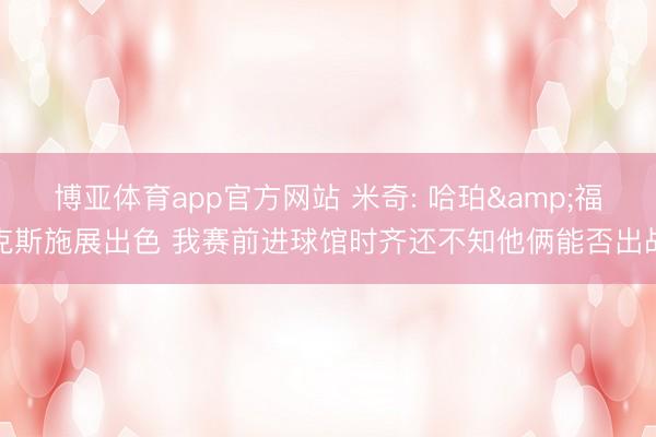 博亚体育app官方网站 米奇: 哈珀&福克斯施展出色 我赛前进球馆时齐还不知他俩能否出战