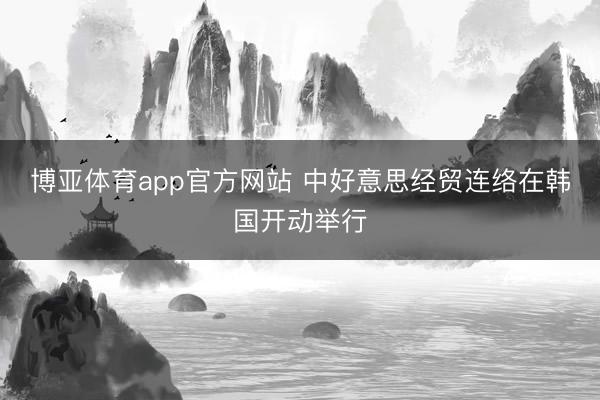 博亚体育app官方网站 中好意思经贸连络在韩国开动举行
