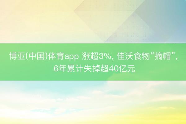 博亚(中国)体育app 涨超3%, 佳沃食物“摘帽”, 6年累计失掉超40亿元