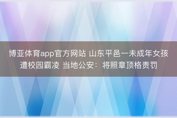 博亚体育app官方网站 山东平邑一未成年女孩遭校园霸凌 当地公安:将照章顶格责罚