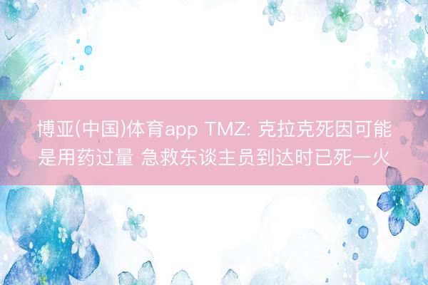 博亚(中国)体育app TMZ: 克拉克死因可能是用药过量 急救东谈主员到达时已死一火
