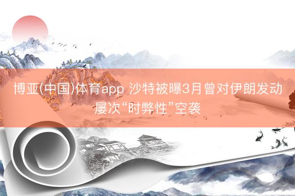 博亚(中国)体育app 沙特被曝3月曾对伊朗发动屡次“时弊性”空袭