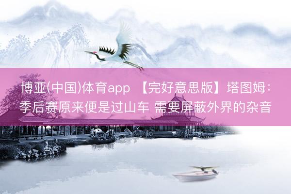 博亚(中国)体育app 【完好意思版】塔图姆：季后赛原来便是过山车 需要屏蔽外界的杂音