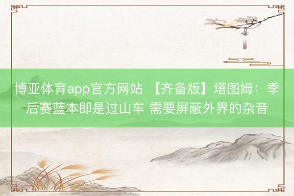 博亚体育app官方网站 【齐备版】塔图姆:季后赛蓝本即是过山车 需要屏蔽外界的杂音