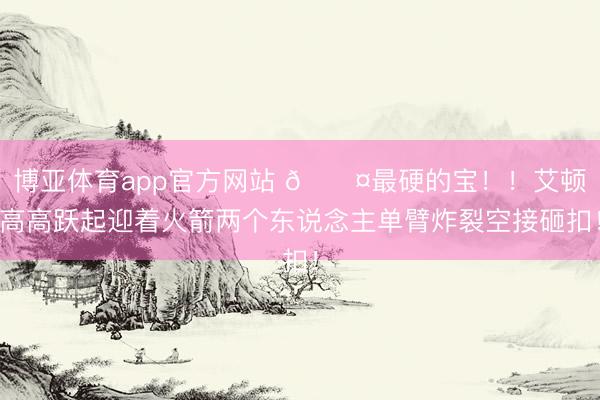 博亚体育app官方网站 😤最硬的宝！！艾顿高高跃起迎着火箭两个东说念主单臂炸裂空接砸扣！