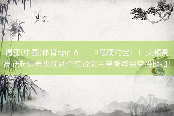 博亚(中国)体育app 😤最硬的宝！！艾顿高高跃起迎着火箭两个东说念主单臂炸裂空接砸扣！