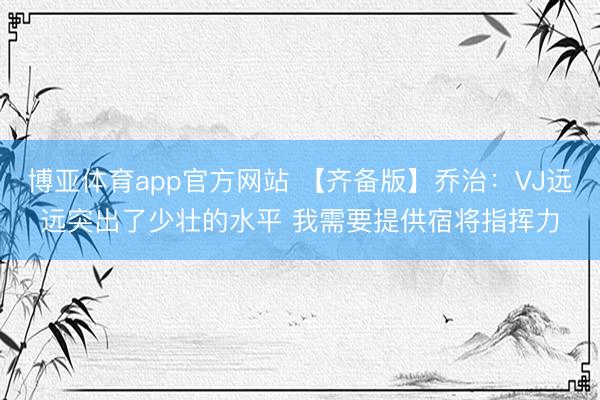 博亚体育app官方网站 【齐备版】乔治：VJ远远突出了少壮的水平 我需要提供宿将指挥力
