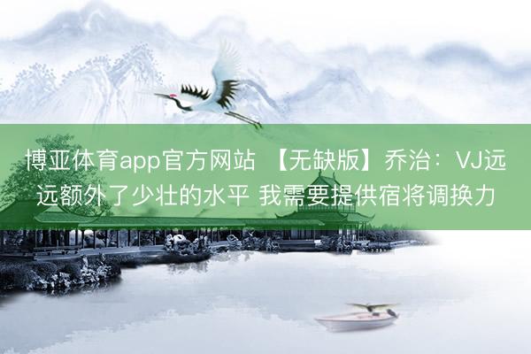 博亚体育app官方网站 【无缺版】乔治:VJ远远额外了少壮的水平 我需要提供宿将调换力