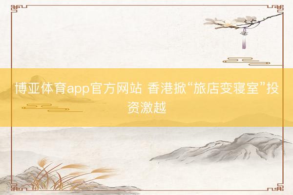 博亚体育app官方网站 香港掀“旅店变寝室”投资激越
