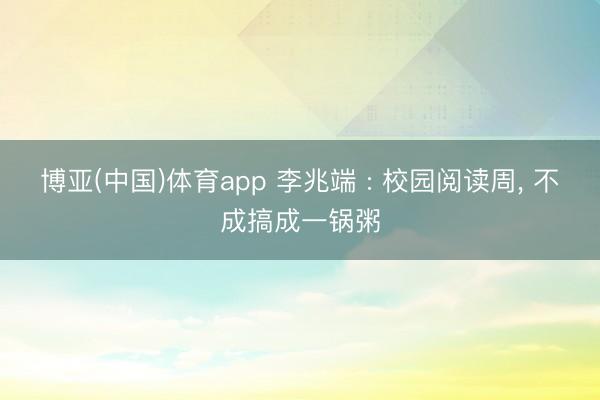 博亚(中国)体育app 李兆端 : 校园阅读周， 不成搞成一锅粥