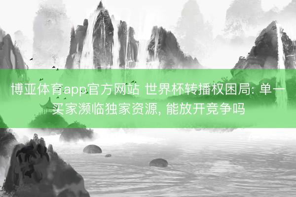 博亚体育app官方网站 世界杯转播权困局: 单一买家濒临独家资源, 能放开竞争吗
