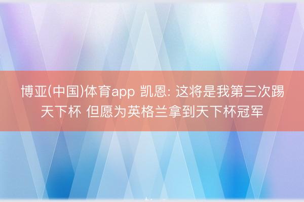博亚(中国)体育app 凯恩: 这将是我第三次踢天下杯 但愿为英格兰拿到天下杯冠军