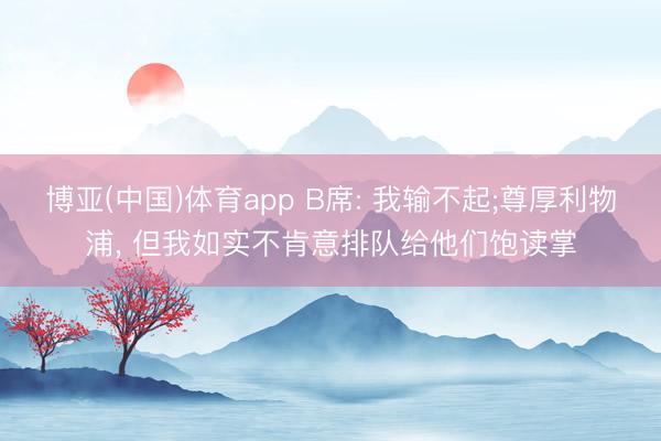 博亚(中国)体育app B席: 我输不起;尊厚利物浦， 但我如实不肯意排队给他们饱读掌