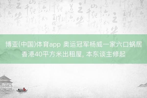 博亚(中国)体育app 奥运冠军杨威一家六口蜗居香港40平方米出租屋， 本东谈主修起
