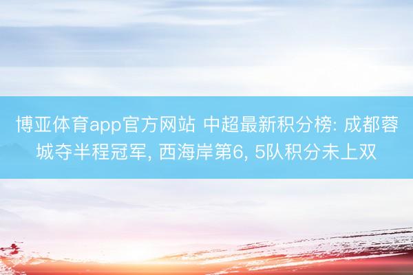 博亚体育app官方网站 中超最新积分榜: 成都蓉城夺半程冠军， 西海岸第6， 5队积分未上双