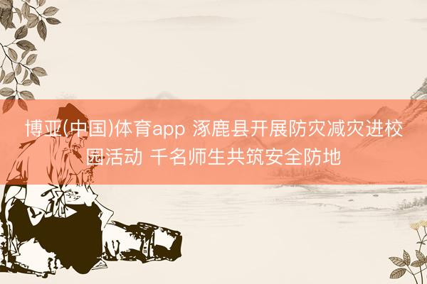 博亚(中国)体育app 涿鹿县开展防灾减灾进校园活动 千名师生共筑安全防地