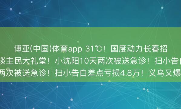 博亚(中国)体育app 31℃！国度动力长春招聘！马斯克360度拍东谈主民大礼堂！小沈阳10天两次被送急诊！扫小告白差点亏损4.8万！义乌又爆单！
