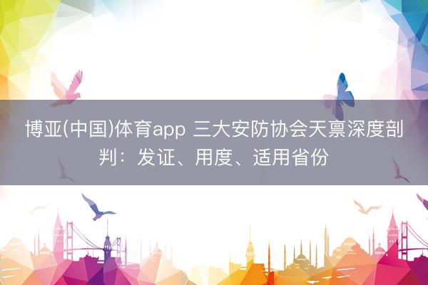 博亚(中国)体育app 三大安防协会天禀深度剖判：发证、用度、适用省份