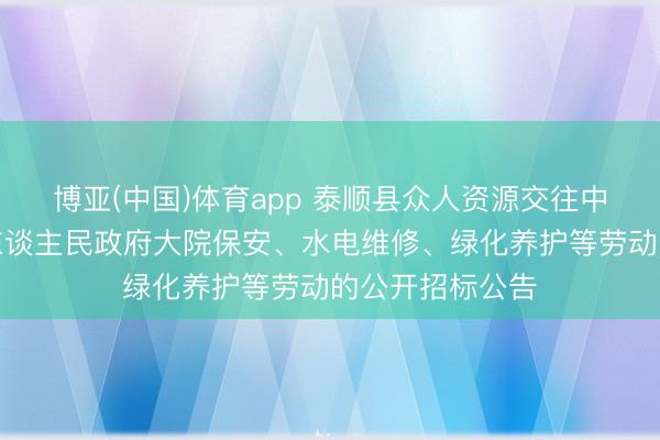 博亚(中国)体育app 泰顺县众人资源交往中心对于泰顺县东谈主民政府大院保安、水电维修、绿化养护等劳动的公开招标公告