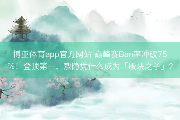 博亚体育app官方网站 巅峰赛Ban率冲破75%！登顶第一，敖隐凭什么成为「版块之子」？