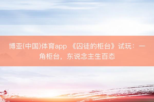 博亚(中国)体育app 《囚徒的柜台》试玩：一角柜台，东说念主生百态