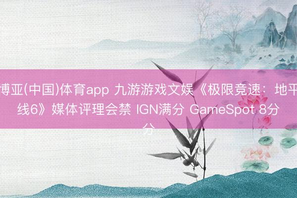 博亚(中国)体育app 九游游戏文娱《极限竞速:地平线6》媒体评理会禁 IGN满分 GameSpot 8分