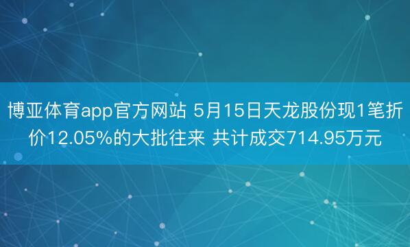 博亚体育app官方网站 5月15日天龙股份现1笔折价12.05%的大批往来 共计成交714.95万元