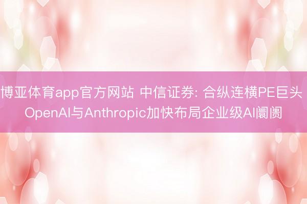 博亚体育app官方网站 中信证券: 合纵连横PE巨头 OpenAI与Anthropic加快布局企业级AI阛阓
