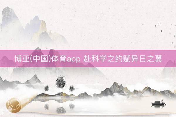 博亚(中国)体育app 赴科学之约赋异日之翼