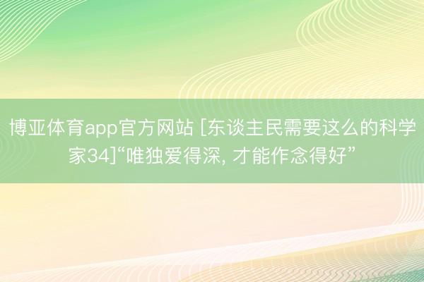 博亚体育app官方网站 [东谈主民需要这么的科学家34]“唯独爱得深， 才能作念得好”