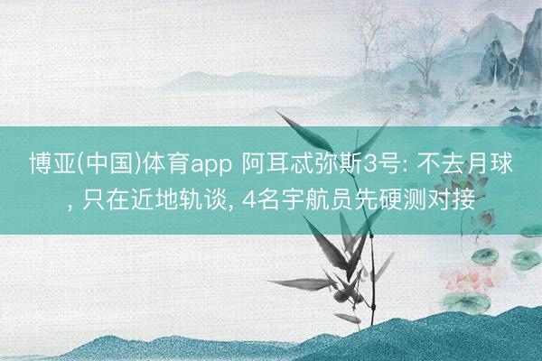博亚(中国)体育app 阿耳忒弥斯3号: 不去月球， 只在近地轨谈， 4名宇航员先硬测对接