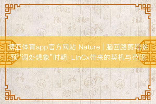 博亚体育app官方网站 Nature | 脑回路剪辑参预“调处想象”时期: LinCx带来的契机与范围