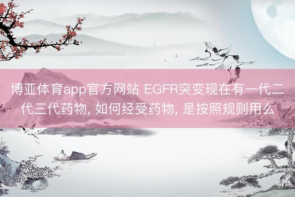 博亚体育app官方网站 EGFR突变现在有一代二代三代药物， 如何经受药物， 是按照规则用么