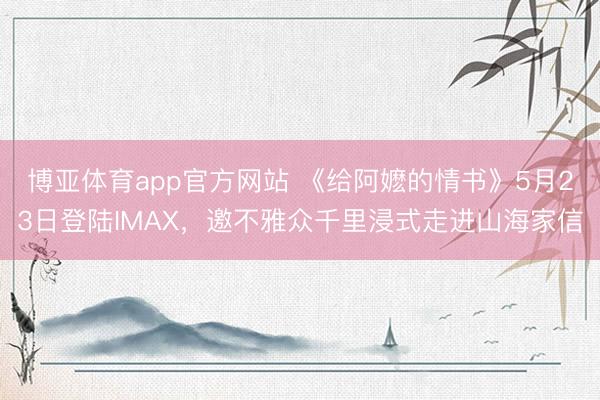 博亚体育app官方网站 《给阿嬷的情书》5月23日登陆IMAX，邀不雅众千里浸式走进山海家信