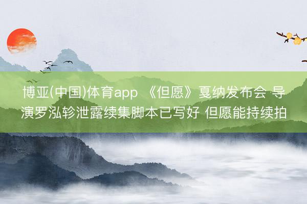 博亚(中国)体育app 《但愿》戛纳发布会 导演罗泓轸泄露续集脚本已写好 但愿能持续拍
