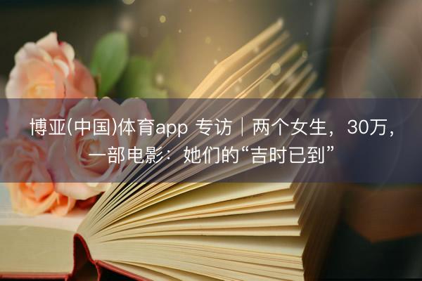 博亚(中国)体育app 专访│两个女生,30万,一部电影:她们的“吉时已到”