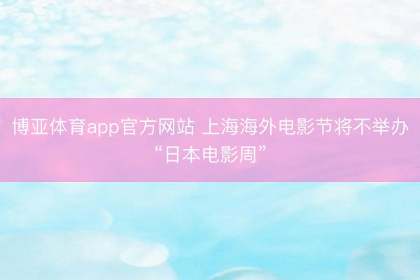博亚体育app官方网站 上海海外电影节将不举办“日本电影周”