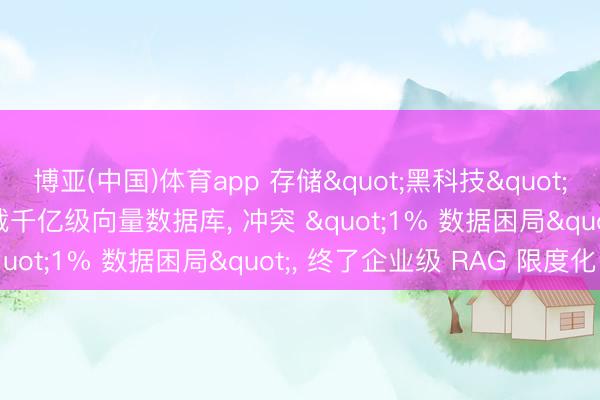 博亚(中国)体育app 存储"黑科技"之IBM CAS: 单机承载千亿级向量数据库， 冲突 "1% 数据困局"， 终了企业级 RAG 限度化