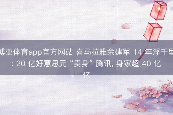 博亚体育app官方网站 喜马拉雅余建军 14 年浮千里: 20 亿好意思元 “卖身” 腾讯, 身家超 40 亿