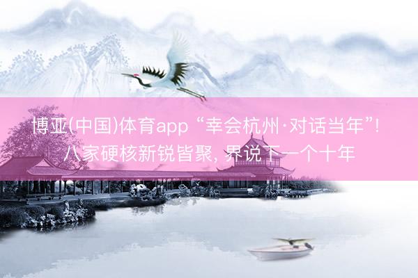 博亚(中国)体育app “幸会杭州·对话当年”! 八家硬核新锐皆聚， 界说下一个十年