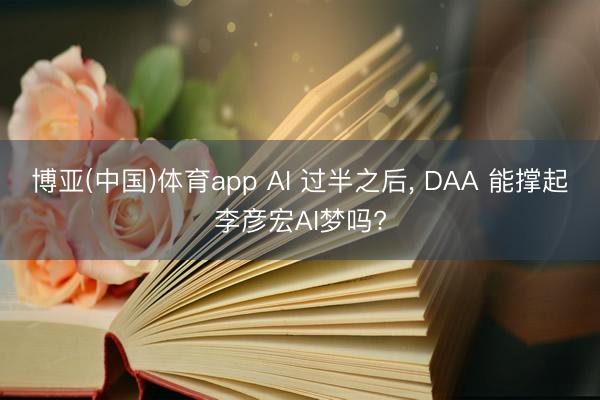 博亚(中国)体育app AI 过半之后, DAA 能撑起李彦宏AI梦吗?