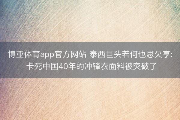 博亚体育app官方网站 泰西巨头若何也思欠亨: 卡死中国40年的冲锋衣面料被突破了