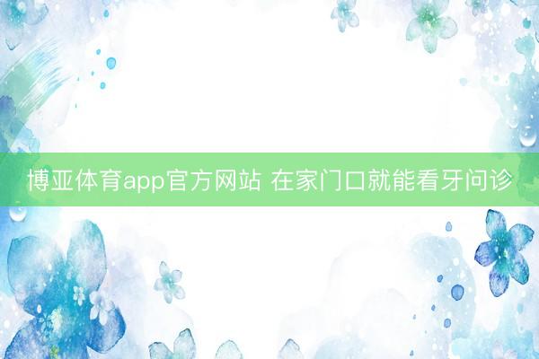 博亚体育app官方网站 在家门口就能看牙问诊