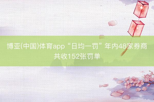 博亚(中国)体育app “日均一罚” 年内48家券商共收152张罚单