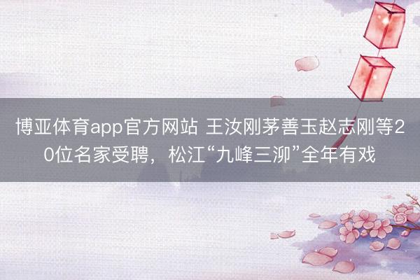 博亚体育app官方网站 王汝刚茅善玉赵志刚等20位名家受聘,松江“九峰三泖”全年有戏