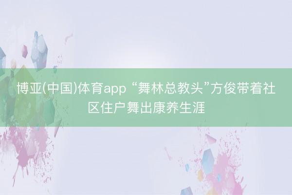 博亚(中国)体育app “舞林总教头”方俊带着社区住户舞出康养生涯