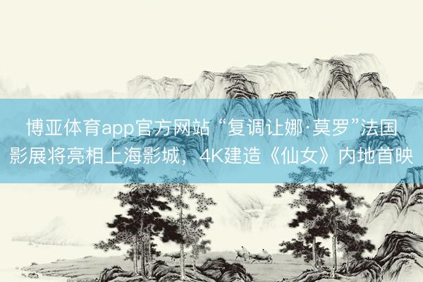 博亚体育app官方网站 “复调让娜·莫罗”法国影展将亮相上海影城，4K建造《仙女》内地首映